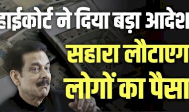 Sahara India Refund: सहारा समूह कब लौटाएगा लोगों का पैसा ? हाईकोर्ट ने दिया बड़ा आदेश..पढ़े कोर्ट का आदेश…