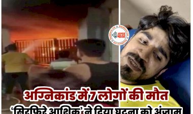 अग्निकांड में 7 लोगों की मौत: ‘सिरफिरे आशिक’ ने दिया घटना को अंजाम.... 7 लोगों को जलाने वाले 'सिरफिरे आशिक' का कबूलनामा.... 'मुझे बेवकूफ बना रही थी लड़की'.....