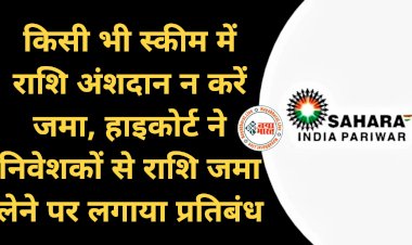Sahara India Group: किसी भी स्कीम में राशि अंशदान न करें जमा.... हाइकोर्ट ने निवेशकों से राशि जमा लेने पर लगाया प्रतिबंध.... सूचना जारी.....