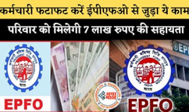 EPFO: कर्मचारी फटाफट करें ईपीएफओ से जुड़ा ये जरूरी काम, परिवार को मिलेगी 7 लाख रुपए की सहायता राशि,,,,