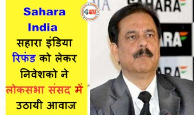 Sahara India: सहारा इंडिया रिफंड को लेकर निवेशको ने लोकसभा संसद में उठायी आवाज....