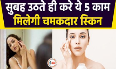 Skin Care TIPS : सुबह उठते ही करें ये 5 काम, Skin बनेगी Tight और Bright....मिलेगी चमकदार स्किन,  ख़त्म हो जाएंगे डार्क सर्कल....