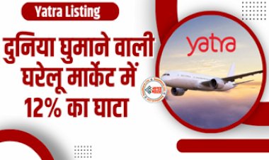Yatra Listing : घरेलू मार्केट में दुनिया घुमाने वाली दिग्गज कंपनी ने कराया घाटा 12% डिस्काउंट पर शेयरों की एंट्री, जाने डिटेल...