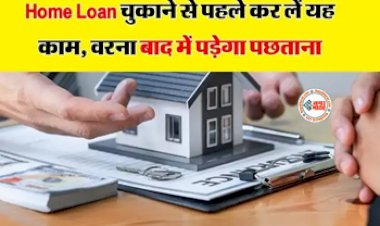 Home Loan : बड़ी खबर! Home Loan चुकाने से पहले निपटा ले ये जरुरी काम! नहीं तो हो सकता है भारी नुकसान, जाने डिटेल...