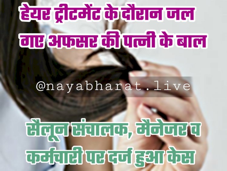 बवाल: हेयर ट्रीटमेंट कराने गई थी अफसर की पत्नी.... हेयर ट्रीटमेंट के दौरान जल गए अफसर की पत्नी के बाल.... सैलून संचालक, मैनेजर व कर्मचारी पर दर्ज हुआ केस.....