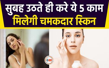 Skin Care TIPS : सुबह उठते ही करें ये 5 काम, Skin बनेगी Tight और Bright....मिलेगी चमकदार स्किन, ख़त्म हो जाएंगे डार्क सर्कल....