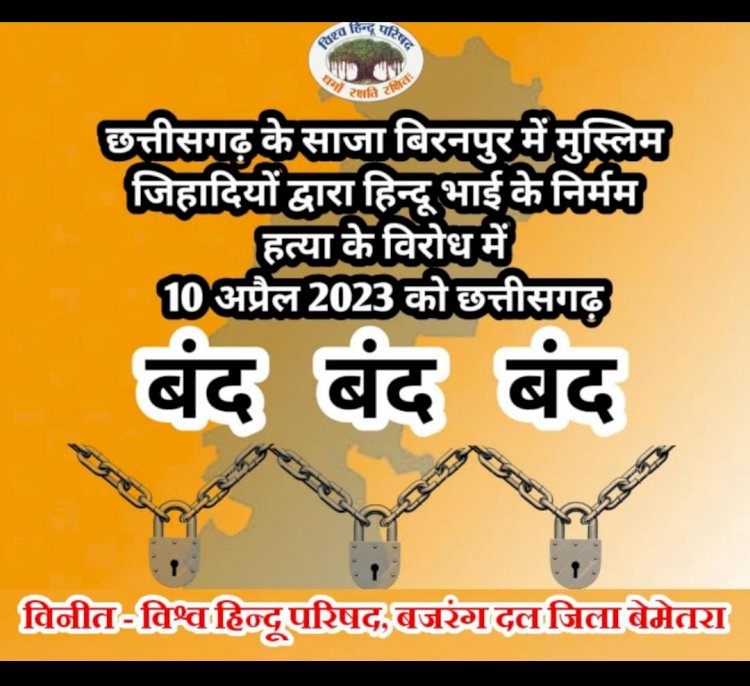 CG:भारतीय जनता पार्टी प्रदेश नेतृत्व एवं विश्व हिंदू परिषद बजरंग दल के आह्वान पर शक्ति घाट बिरनपुर में हुई हिंदू भाई की निर्मम हत्या को लेकर प्रदेश प्रदेश बंद का आह्वान किया गया है..10 अप्रैल को बेमेतरा जिला संपूर्ण बंद...स्कुल,यात्री बस एवं एमरजेंसी सेवाएं चालू रहेगा