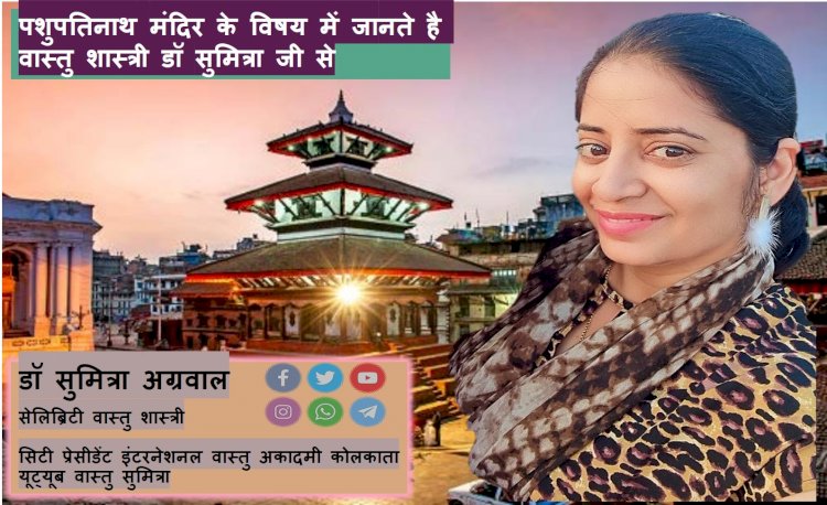 पशुपतिनाथ मंदिर के विषय में जानते है वास्तु शास्त्री डॉ सुमित्रा से...